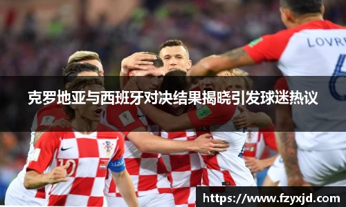 克罗地亚与西班牙对决结果揭晓引发球迷热议