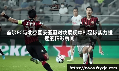 首尔FC与北京国安亚冠对决展现中韩足球实力碰撞的精彩瞬间