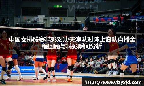 中国女排联赛精彩对决天津队对阵上海队直播全程回顾与精彩瞬间分析